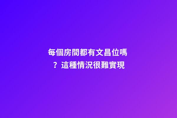 每個房間都有文昌位嗎？這種情況很難實現